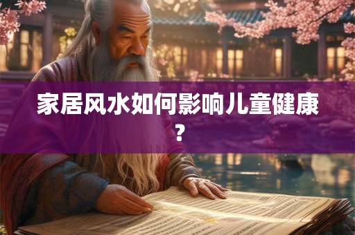 家居风水如何影响儿童健康? 家居风水如何影响儿童健康?