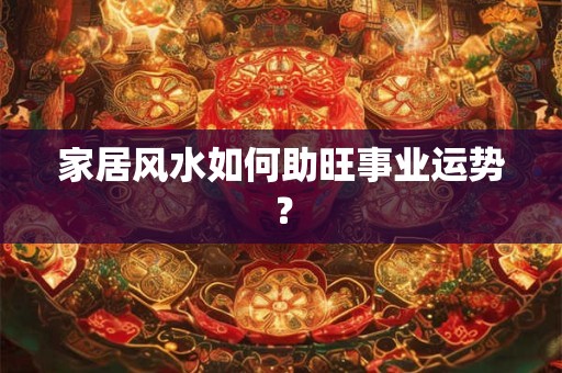 家居风水如何助旺事业运势？