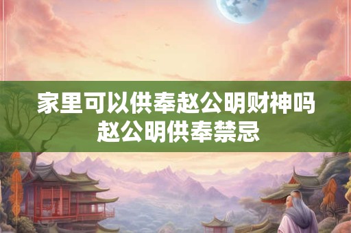 家里可以供奉赵公明财神吗 赵公明供奉禁忌