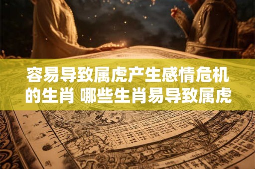 容易导致属虎产生感情危机的生肖 哪些生肖易导致属虎感情危机