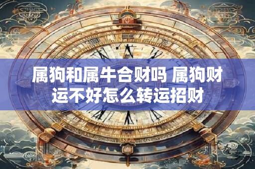 属狗和属牛合财吗 属狗财运不好怎么转运招财
