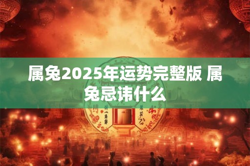 属兔2025年运势完整版 属兔忌讳什么