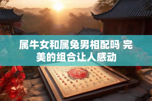 属牛女和属兔男相配吗 完美的组合让人感动