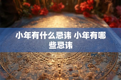 小年有什么忌讳 小年有哪些忌讳