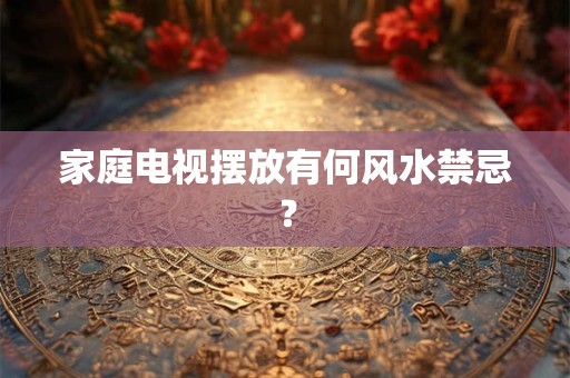 家庭电视摆放有何风水禁忌？