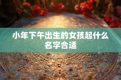 小年下午出生的女孩起什么名字合适