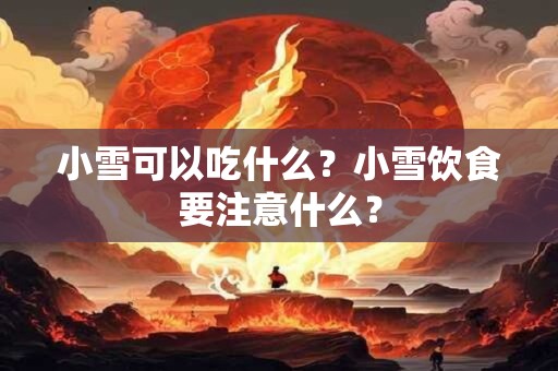 小雪可以吃什么?小雪饮食要注意什么? 小雪可以吃什么?小雪饮食要注意什么?