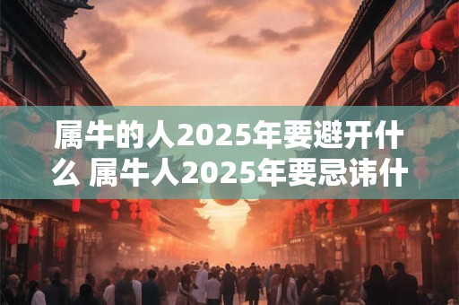 属牛的人2025年要避开什么 属牛人2025年要忌讳什么