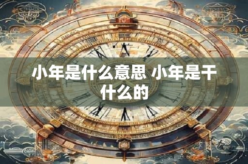 小年是什么意思 小年是干什么的