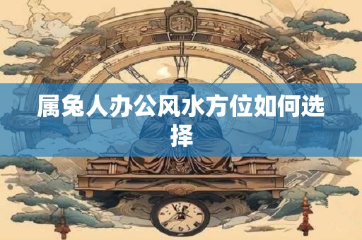 属兔人办公风水方位如何选择