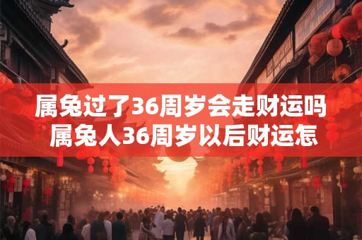 属兔过了36周岁会走财运吗 属兔人36周岁以后财运怎么样