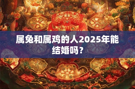 属兔和属鸡的人2025年能结婚吗？
