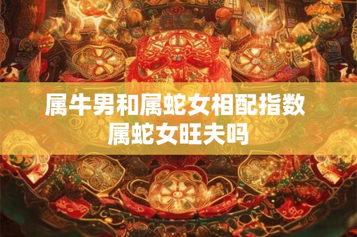 属牛男和属蛇女相配指数 属蛇女旺夫吗