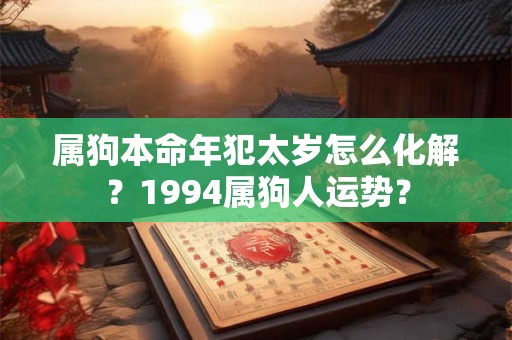 属狗本命年犯太岁怎么化解？1994属狗人运势？