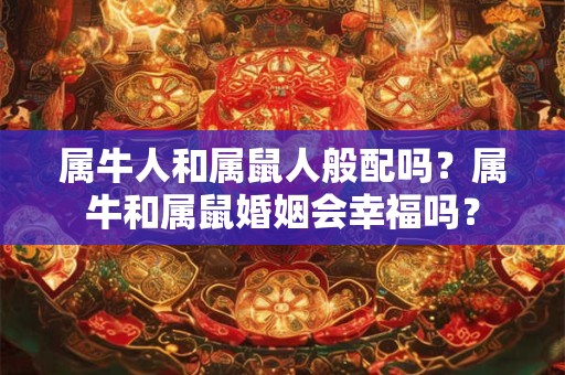 属牛人和属鼠人般配吗？属牛和属鼠婚姻会幸福吗？