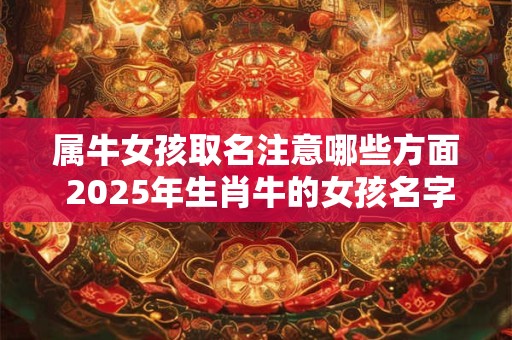 属牛女孩取名注意哪些方面 2025年生肖牛的女孩名字推荐！
