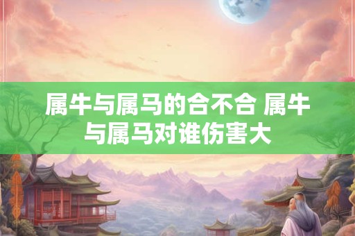 属牛与属马的合不合 属牛与属马对谁伤害大