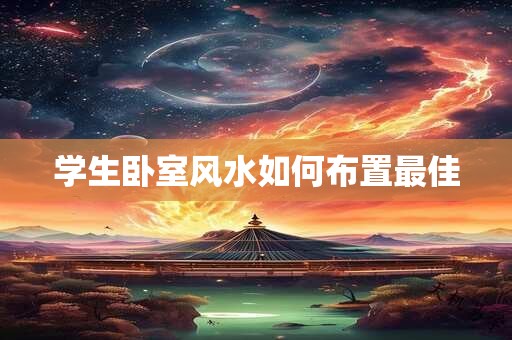 学生卧室风水如何布置最佳 学生卧室风水如何布置最佳