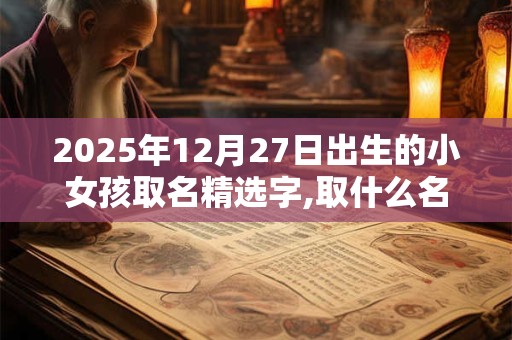2025年12月27日出生的小女孩取名精选字,取什么名字好