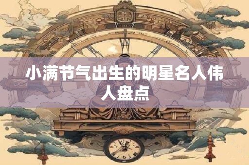 小满节气出生的明星名人伟人盘点