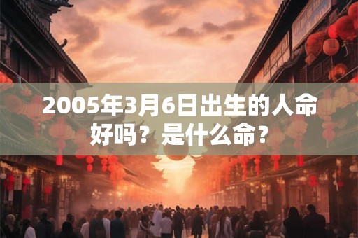 2005年3月6日出生的人命好吗？是什么命？