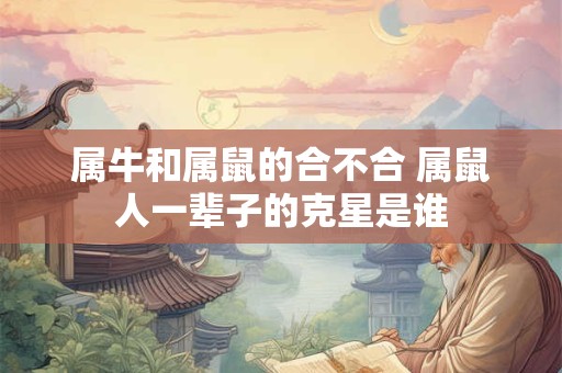 属牛和属鼠的合不合 属鼠人一辈子的克星是谁