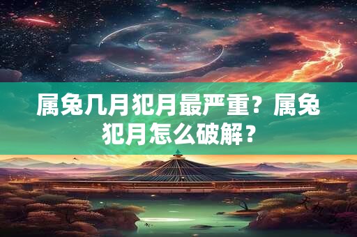 属兔几月犯月最严重？属兔犯月怎么破解？