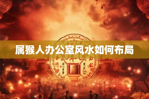 属猴人办公室风水如何布局