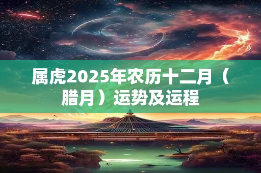 属虎2025年农历十二月（腊月）运势及运程