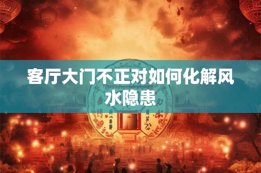 客厅大门不正对如何化解风水隐患