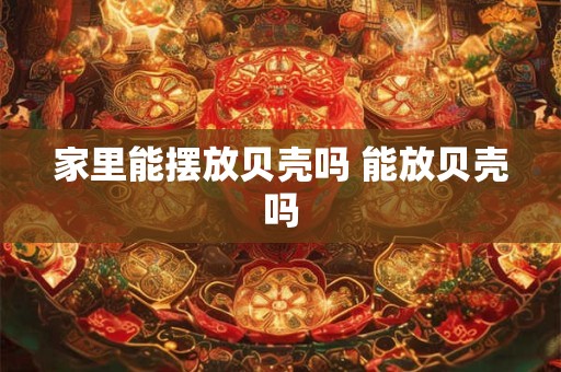 家里能摆放贝壳吗 能放贝壳吗