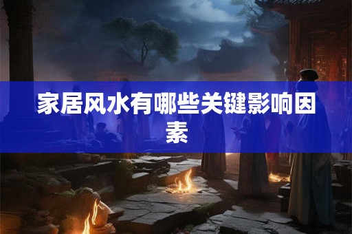 家居风水有哪些关键影响因素