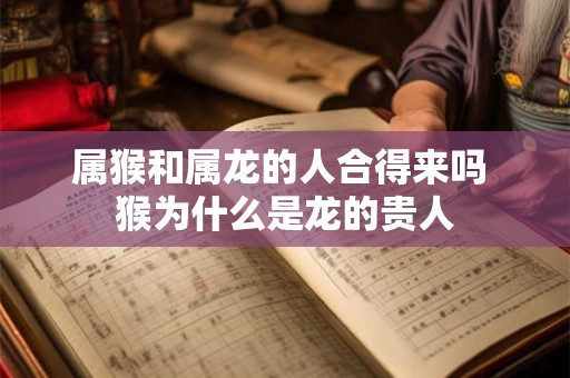 属猴和属龙的人合得来吗 猴为什么是龙的贵人
