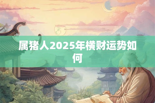 详细阅读:属猪人2025年横财运势如何 属猪人2025年横财运势如何
