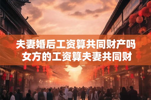 夫妻婚后工资算共同财产吗 女方的工资算夫妻共同财产吗