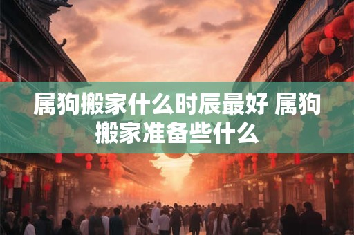 属狗搬家什么时辰最好 属狗搬家准备些什么