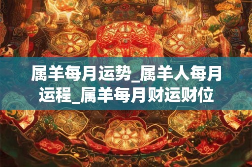 属羊每月运势_属羊人每月运程_属羊每月财运财位