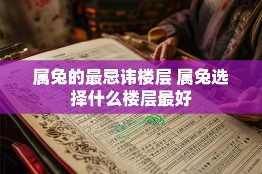 属兔的最忌讳楼层 属兔选择什么楼层最好 属兔的最忌讳楼层 属兔选择什么楼层最好