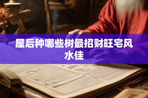 详细阅读:屋后种哪些树最招财旺宅风水佳 屋后种哪些树最招财旺宅风水佳