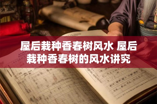 屋后栽种香春树风水 屋后栽种香春树的风水讲究
