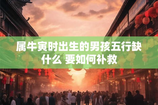 属牛寅时出生的男孩五行缺什么 要如何补救