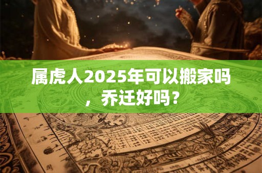 属虎人2025年可以搬家吗，乔迁好吗？