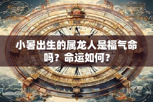 小暑出生的属龙人是福气命吗？命运如何？