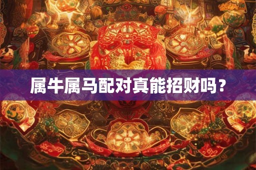 属牛属马配对真能招财吗? 属牛属马配对真能招财吗?