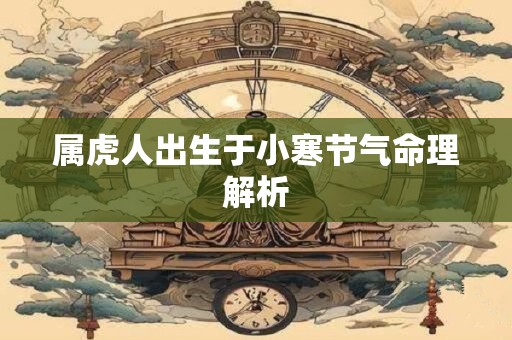 详细阅读:属虎人出生于小寒节气命理解析 属虎人出生于小寒节气命理解析