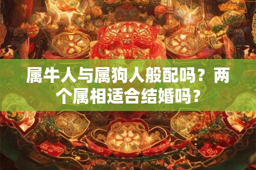 属牛人与属狗人般配吗？两个属相适合结婚吗？