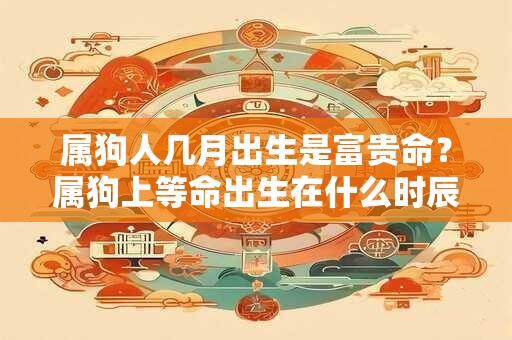 属狗人几月出生是富贵命？属狗上等命出生在什么时辰？