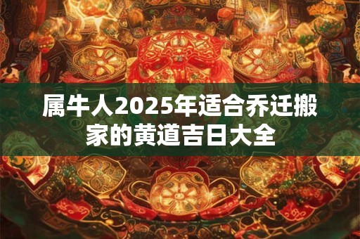 属牛人2025年适合乔迁搬家的黄道吉日大全