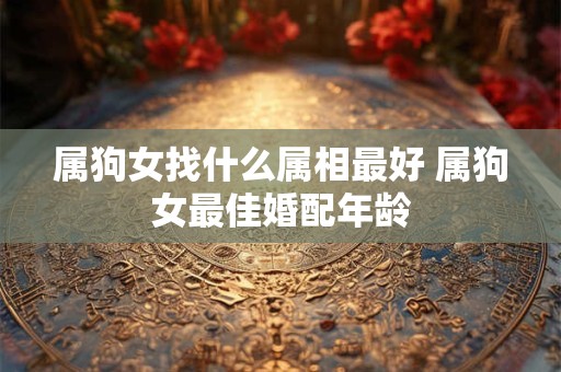 属狗女找什么属相最好 属狗女最佳婚配年龄