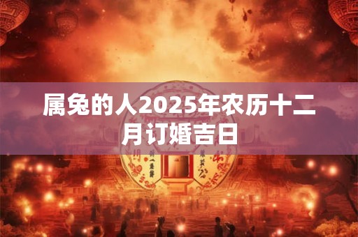 属兔的人2025年农历十二月订婚吉日